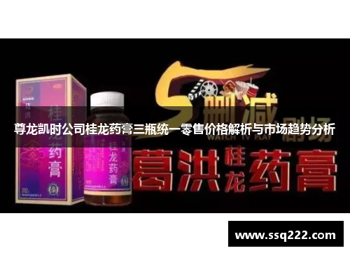 尊龙凯时公司桂龙药膏三瓶统一零售价格解析与市场趋势分析