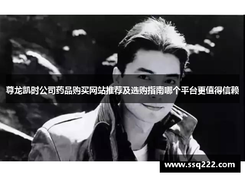 尊龙凯时公司药品购买网站推荐及选购指南哪个平台更值得信赖
