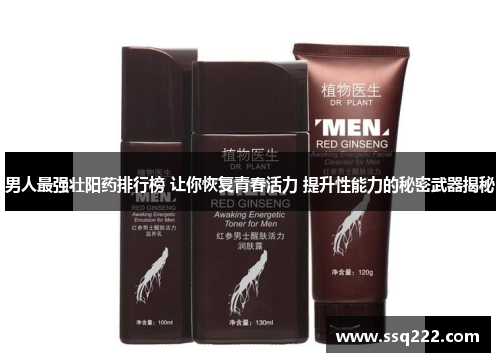 男人最强壮阳药排行榜 让你恢复青春活力 提升性能力的秘密武器揭秘