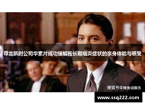 尊龙凯时公司华素片成功缓解我长期咽炎症状的亲身体验与感受