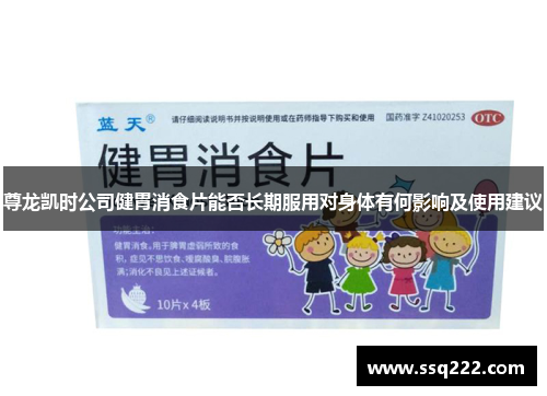 尊龙凯时公司健胃消食片能否长期服用对身体有何影响及使用建议