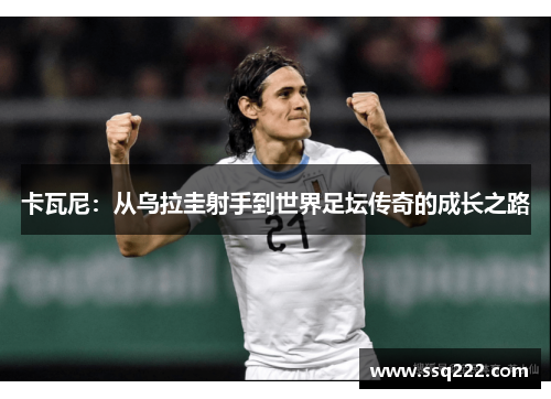 卡瓦尼：从乌拉圭射手到世界足坛传奇的成长之路